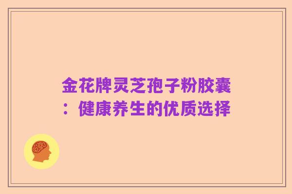 金花牌灵芝孢子粉胶囊:健康养生的优质选择