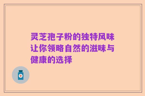 灵芝孢子粉的独特风味让你领略自然的滋味与健康的选择