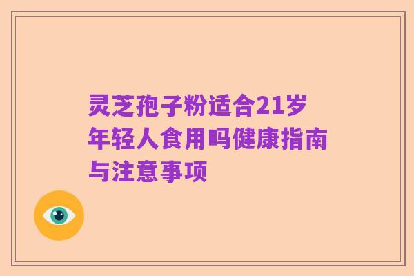 灵芝孢子粉适合21岁年轻人食用吗健康指南与注意事项