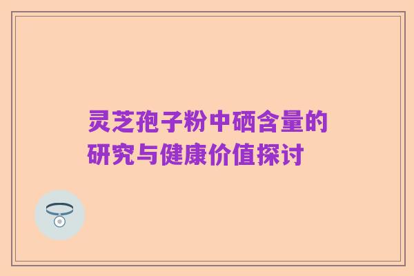 灵芝孢子粉中硒含量的研究与健康价值探讨