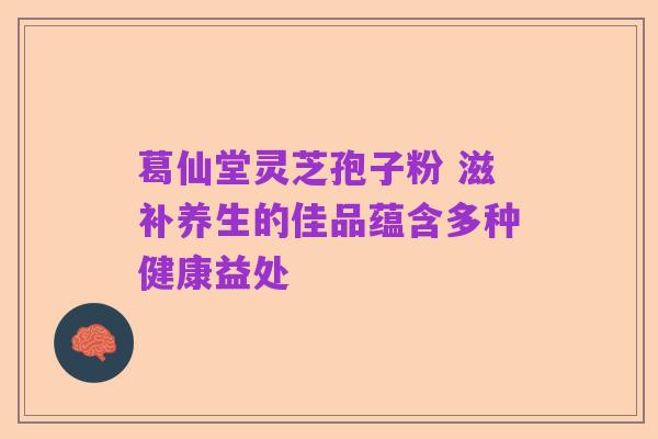葛仙堂灵芝孢子粉 滋补养生的佳品蕴含多种健康益处