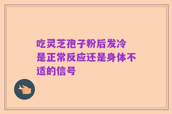 吃灵芝孢子粉后发冷 是正常反应还是身体不适的信号