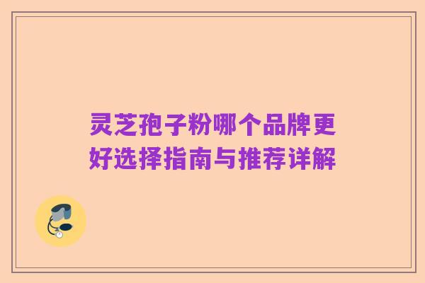 灵芝孢子粉哪个品牌更好选择指南与推荐详解