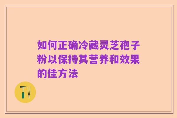 如何正确冷藏灵芝孢子粉以保持其营养和效果的佳方法