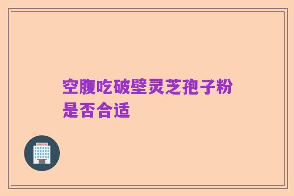 空腹吃破壁灵芝孢子粉是否合适