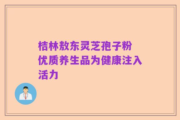桔林敖东灵芝孢子粉 优质养生品为健康注入活力