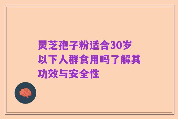 灵芝孢子粉适合30岁以下人群食用吗了解其功效与安全性