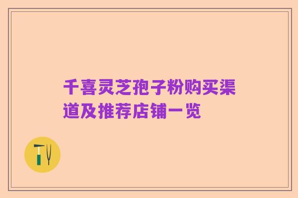 千喜灵芝孢子粉购买渠道及推荐店铺一览