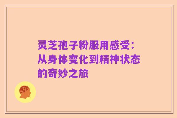 灵芝孢子粉服用感受：从身体变化到精神状态的奇妙之旅