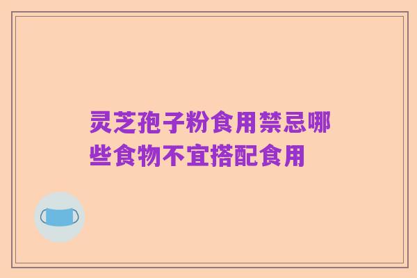 灵芝孢子粉食用禁忌哪些食物不宜搭配食用