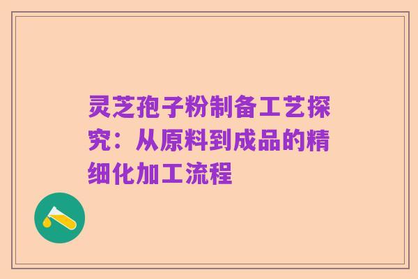灵芝孢子粉制备工艺探究:从原料到成品的精细化加工流程