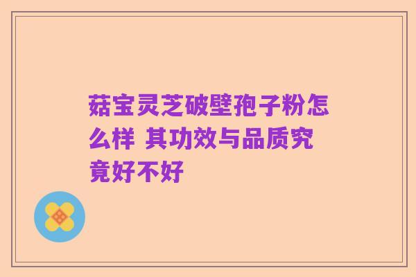 菇宝灵芝破壁孢子粉怎么样 其功效与品质究竟好不好