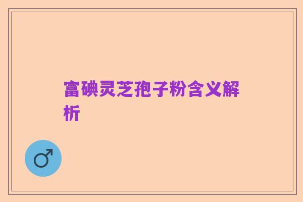 富碘灵芝孢子粉含义解析