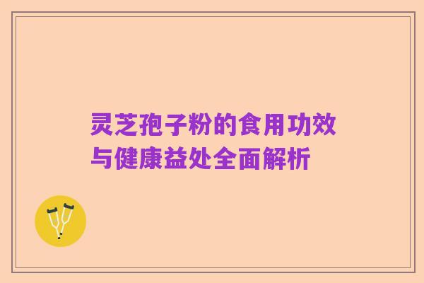 灵芝孢子粉的食用功效与健康益处全面解析