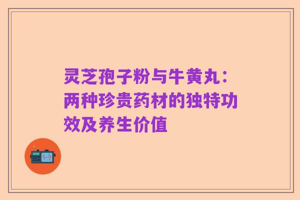 灵芝孢子粉与牛黄丸:两种珍贵药材的独特功效及养生价值