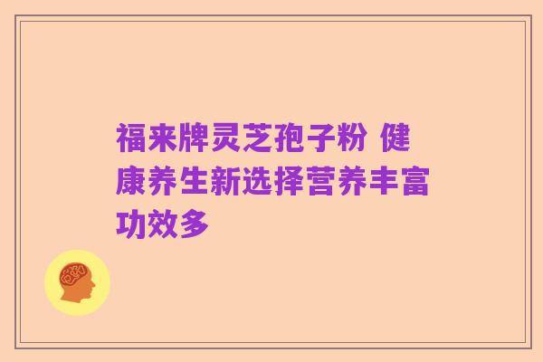 福来牌灵芝孢子粉 健康养生新选择营养丰富功效多