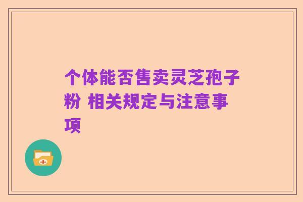 个体能否售卖灵芝孢子粉 相关规定与注意事项