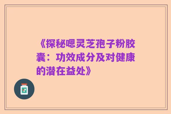 《探秘嗯灵芝孢子粉胶囊:功效成分及对健康的潜在益处》
