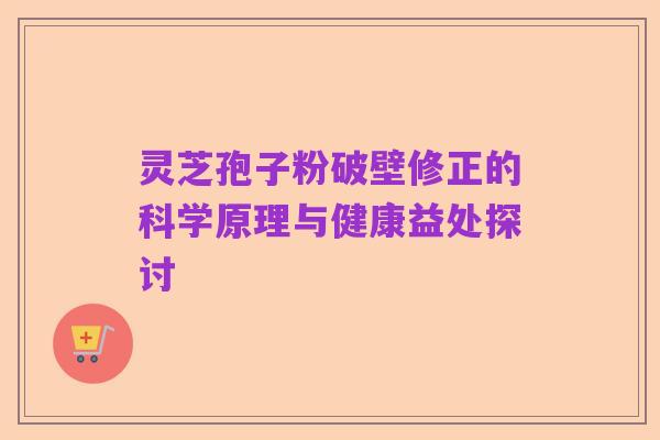 灵芝孢子粉破壁修正的科学原理与健康益处探讨