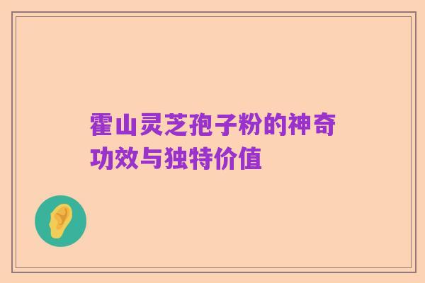 霍山灵芝孢子粉的神奇功效与独特价值