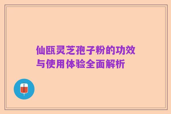 仙瓯灵芝孢子粉的功效与使用体验全面解析