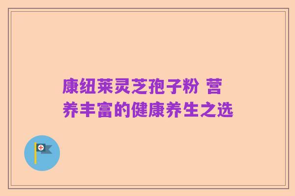 康纽莱灵芝孢子粉 营养丰富的健康养生之选