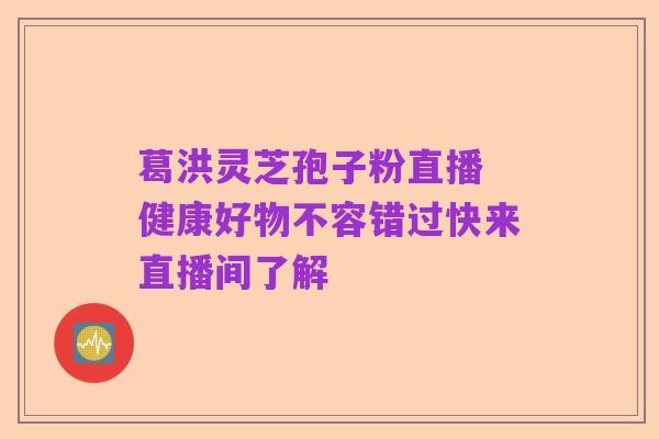 葛洪灵芝孢子粉直播 健康好物不容错过快来直播间了解