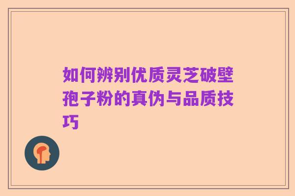 如何辨别优质灵芝破壁孢子粉的真伪与品质技巧
