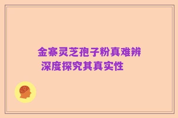 金寨灵芝孢子粉真难辨 深度探究其真实性