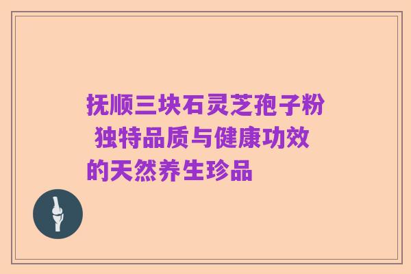 抚顺三块石灵芝孢子粉 独特品质与健康功效的天然养生珍品