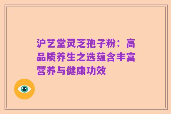 沪艺堂灵芝孢子粉:高品质养生之选蕴含丰富营养与健康功效