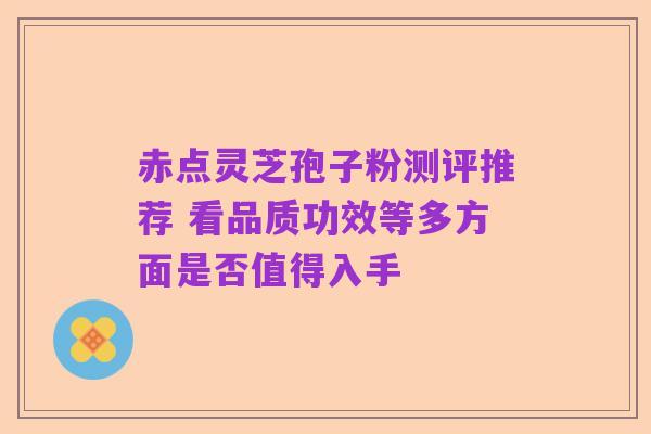 赤点灵芝孢子粉测评推荐 看品质功效等多方面是否值得入手