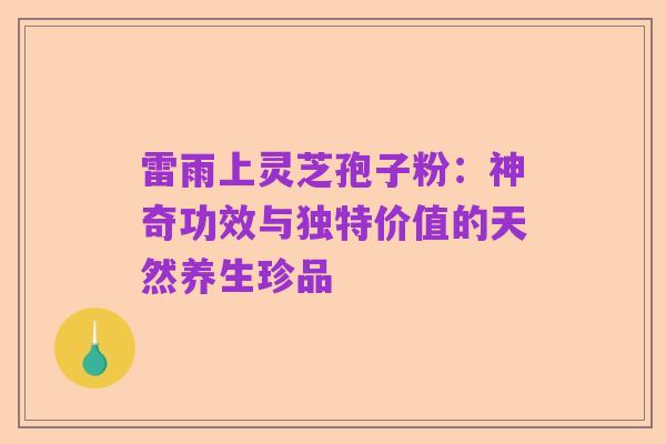 雷雨上灵芝孢子粉:神奇功效与独特价值的天然养生珍品