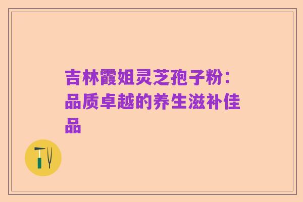 吉林霞姐灵芝孢子粉：品质卓越的养生滋补佳品