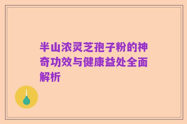 半山浓灵芝孢子粉的神奇功效与健康益处全面解析