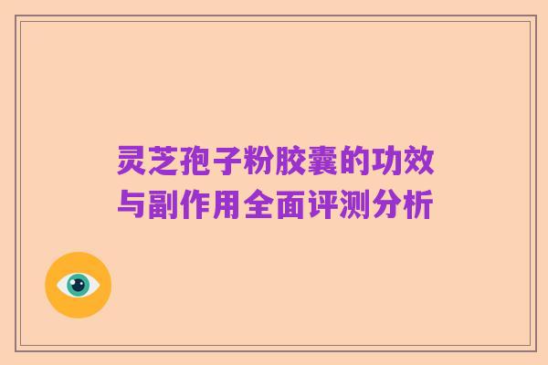 灵芝孢子粉胶囊的功效与副作用全面评测分析
