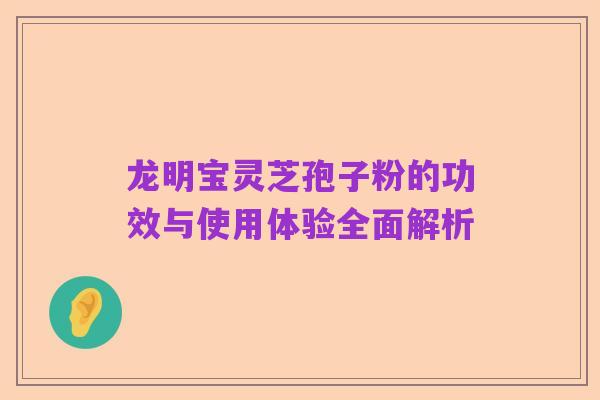 龙明宝灵芝孢子粉的功效与使用体验全面解析