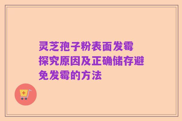 灵芝孢子粉表面发霉 探究原因及正确储存避免发霉的方法
