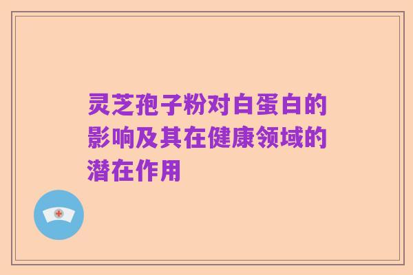 灵芝孢子粉对白蛋白的影响及其在健康领域的潜在作用