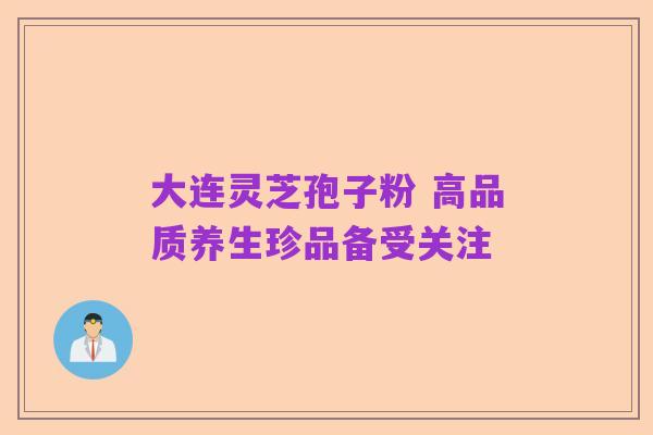 大连灵芝孢子粉 高品质养生珍品备受关注
