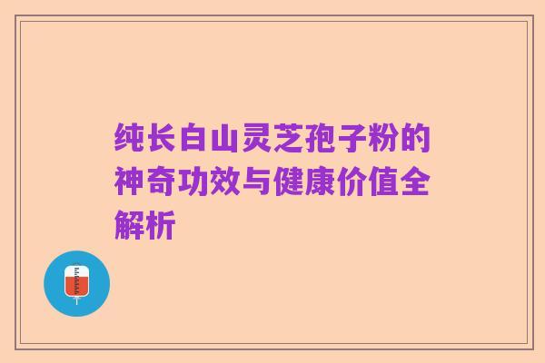 纯长白山灵芝孢子粉的神奇功效与健康价值全解析