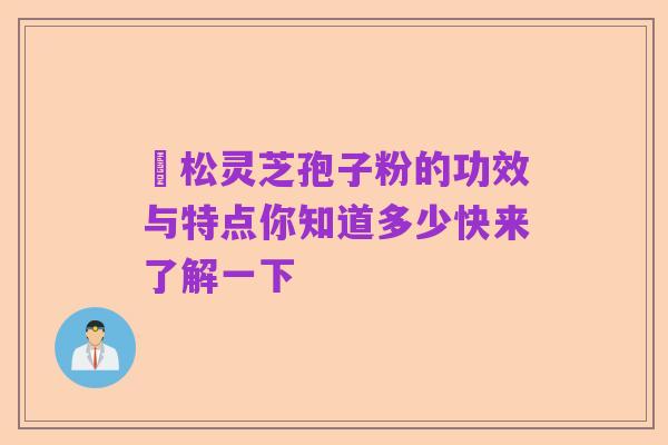 恵松灵芝孢子粉的功效与特点你知道多少快来了解一下