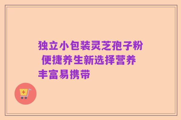 独立小包装灵芝孢子粉 便捷养生新选择营养丰富易携带