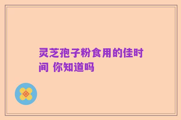 灵芝孢子粉食用的佳时间 你知道吗