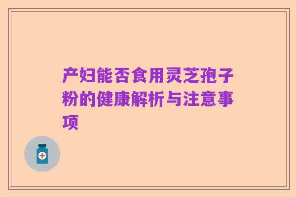 产妇能否食用灵芝孢子粉的健康解析与注意事项