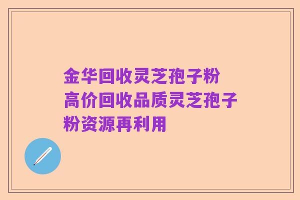 金华回收灵芝孢子粉 高价回收品质灵芝孢子粉资源再利用