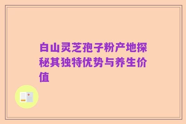白山灵芝孢子粉产地探秘其独特优势与养生价值
