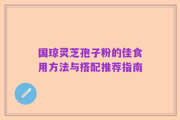 国琼灵芝孢子粉的佳食用方法与搭配推荐指南