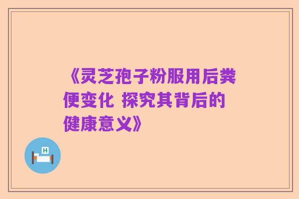 《灵芝孢子粉服用后粪便变化 探究其背后的健康意义》