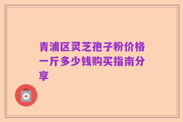青浦区灵芝孢子粉价格一斤多少钱购买指南分享